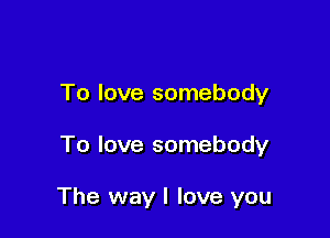 To love somebody

To love somebody

The way I love you