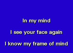 In my mind

I see your face again

I know my frame of mind