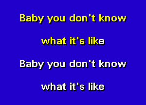 Baby you don't know

what it's like

Baby you don't know

what it's like