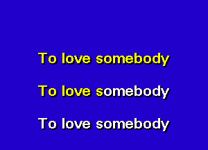 To love somebody

To love somebody

To love somebody