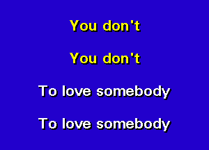 You don't
You don't

To love somebody

To love somebody