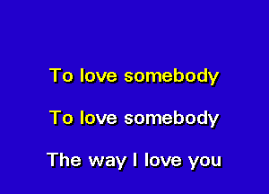 To love somebody

To love somebody

The way I love you