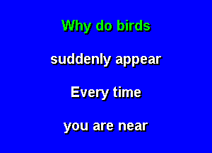 Why do birds

suddenly appear

Every time

you are near