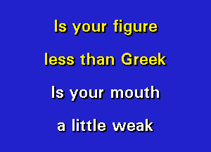 Is your figure

less than Greek
Is your mouth

a little weak