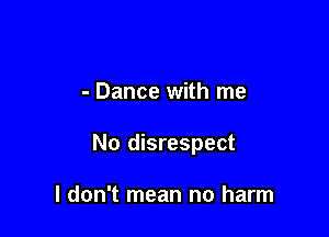 - Dance with me

No disrespect

I don't mean no harm