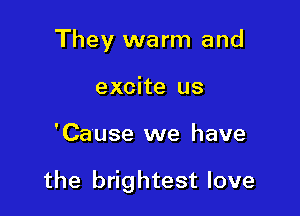 They warm and
excite us

'Cause we have

the brightest love