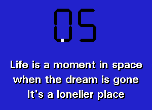 Life is a moment in space
when the dream is gone
It's a lonelier place