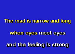 The road is narrow and long

when eyes meet eyes

and the feeling is strong