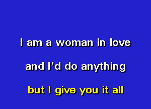 I am a woman in love

and I'd do anything

but I give you it all