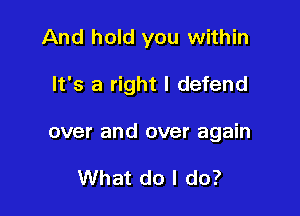 And hold you within

It's a right I defend

over and over again

What do I do?