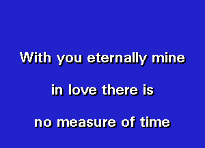 With you eternally mine

in love there is

no measure of time