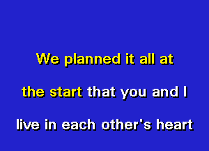 We planned it all at

the start that you and I

live in each other's heart