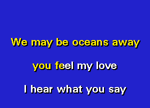 We may be oceans away

you feel my love

I hear what you say