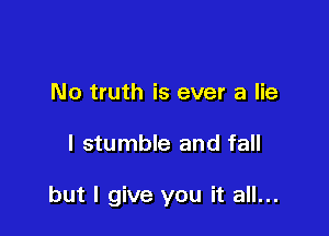 No truth is ever a lie

I stumble and fall

but I give you it all...