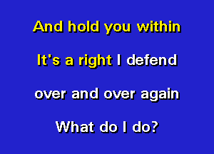 And hold you within

It's a right I defend

over and over again

What do I do?