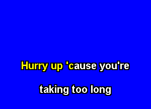 Hurry up 'cause you're

taking too long