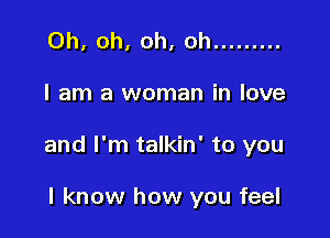 Oh, oh, oh, oh .........

I am a woman in love

and I'm talkin' to you

I know how you feel