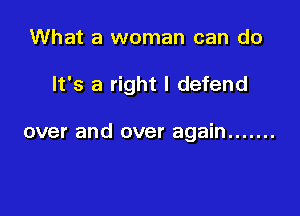 What a woman can do

It's a right I defend

over and over again .......