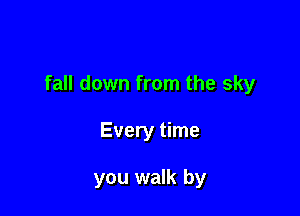 fall down from the sky

Every time

you walk by