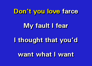 Don't you love farce

My fault I fear

I thought that you'd

want what I want