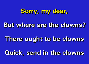 Sorry, my dear,
But where are the clowns?
There ought to be clowns

Quick, send in the clowns