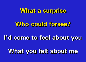 What a surprise
Who could forsee?

I'd come to feel about you

What you felt about me