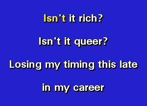 lsn 't it rich ?

Isn't it queer?

Losing my timing this late

in my career