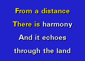 From a distance

There is harmony

And it echoes
through the land