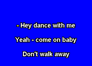 - Hey dance with me

Yeah - come on baby

Don't walk away