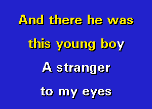 And there he was

this you ng boy

A stranger

to my eyes
