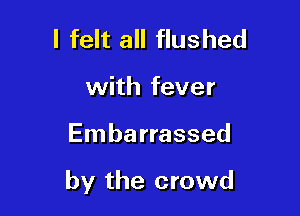 I felt all flushed
with fever

Embarrassed

by the crowd