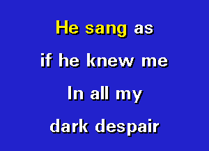 He sang as
if he knew me

In all my

dark despair