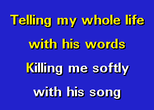 Telling my whole life

with his words

Killing me softly

with his song