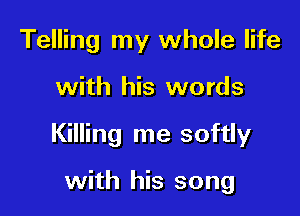 Telling my whole life

with his words

Killing me softly

with his song