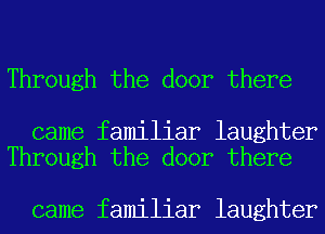 Through the door there

came familiar laughter
Through the door there

came familiar laughter