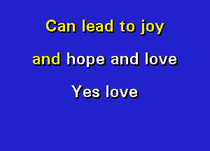 Can lead to joy

and hope and love

Yes love