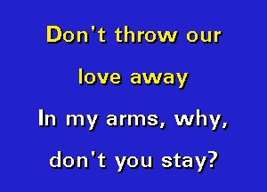 Don't throw our

love away

In my arms, why,

don't you stay?