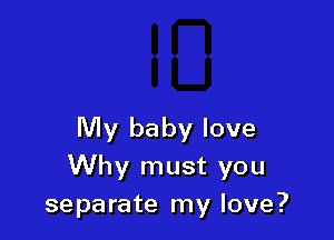 My baby love
Why must you
separate my love?