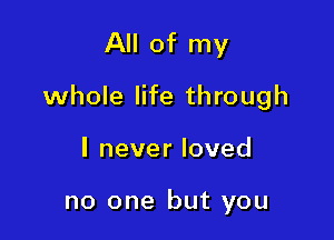 All of my

whole life through

I never loved

no one but you