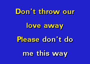 Don't throw our
love away

Please don't do

me this way