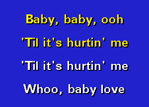Baby,baby,ooh

'Til it's hurtin' me
'Til it's hurtin' me

Whoo, baby love