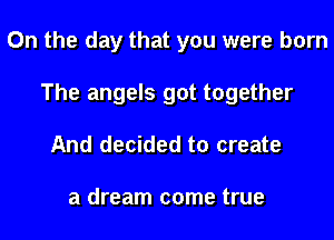 0n the day that you were born
The angels got together
And decided to create

a dream come true