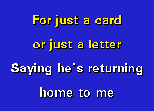 Forjust a card

or just a letter

Saying he's returning

home to me