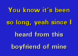 You know it's been
so long, yeah since I

heard from this

boyfriend of mine