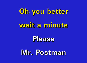 Oh you better

wait a minute
Please

Mr. Postman
