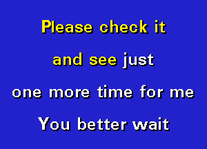 Please check it

and see just

one more time for me

You better wait