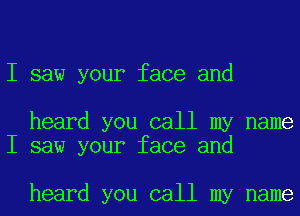 I saw your face and

heard you call my name
I saw your face and

heard you call my name