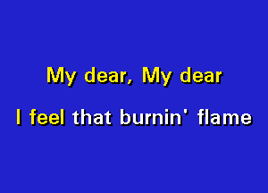 My dear, My dear

I feel that burnin' flame