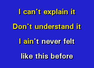 I can't explain it

Don't understand it
I ain't never felt

like this before