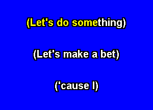 (Let's do something)

(Let's make a bet)

('cause I)